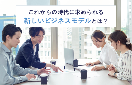 これからの時代に求められる新しいビジネスモデルとは？
