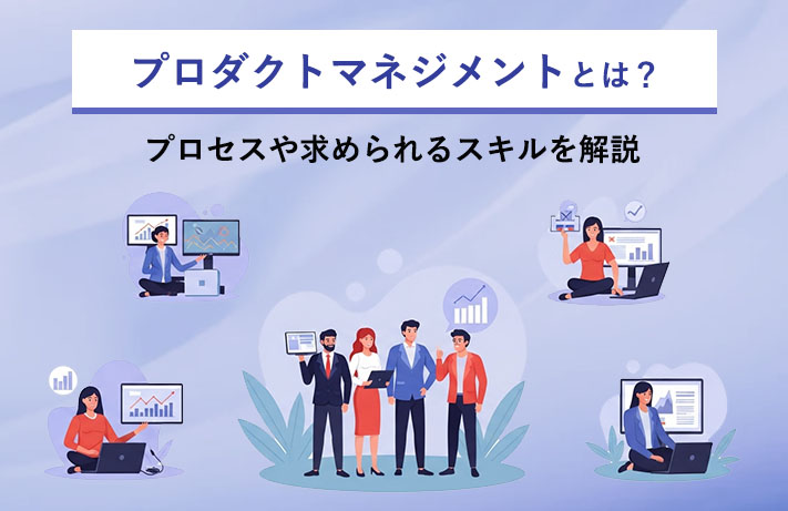 プロダクトマネジメントとは？プロセスや求められるスキルを解説